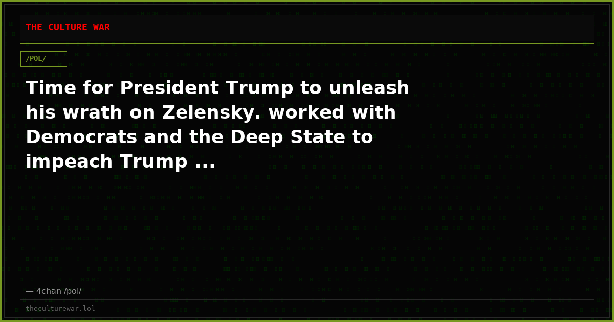 Time for President Trump to unleash his wrath on Zelensky. worked with Democrats and the Deep State to impeach Trump ...