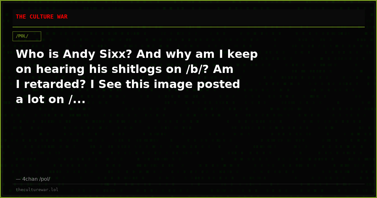 Who is Andy Sixx? And why am I keep on hearing his shitlogs on /b/? Am I retarded? I See this image posted a lot on /...