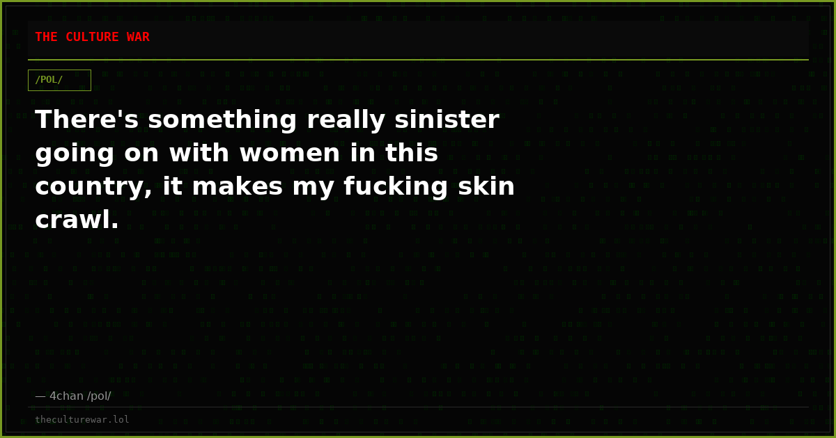 There's something really sinister going on with women in this country, it makes my fucking skin crawl.