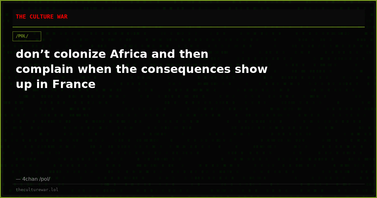 don’t colonize Africa and then complain when the consequences show up in France