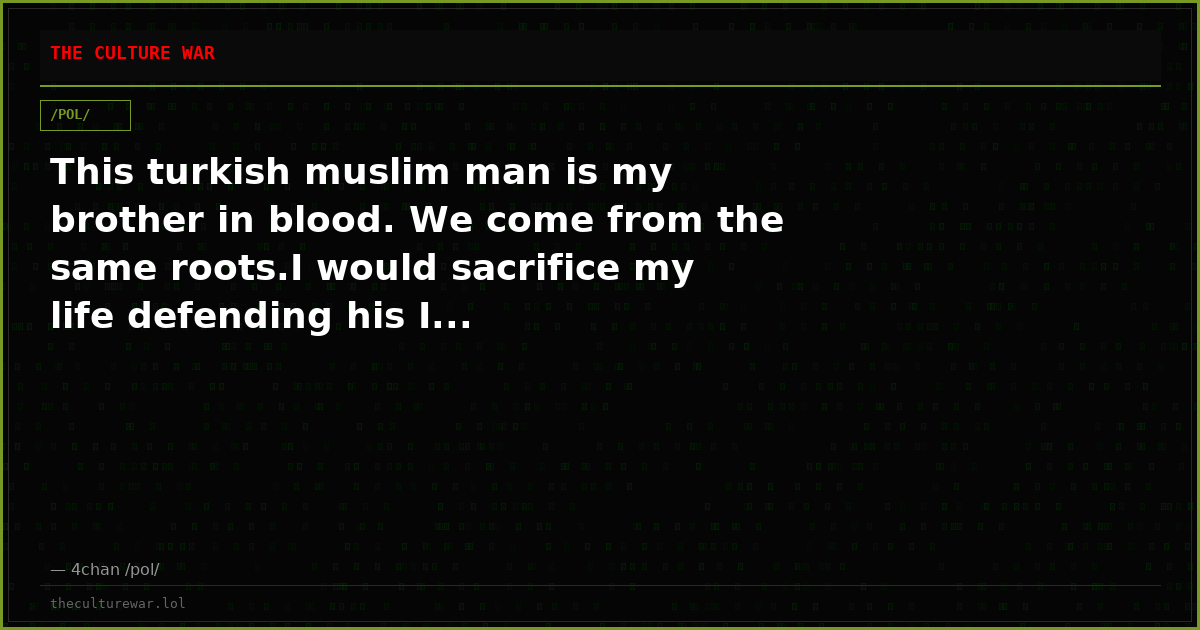 This turkish muslim man is my brother in blood. We come from the same roots.I would sacrifice my life defending his I...
