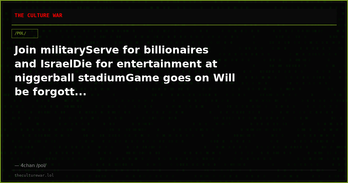 Join militaryServe for billionaires and IsraelDie for entertainment at niggerball stadiumGame goes on Will be forgott...