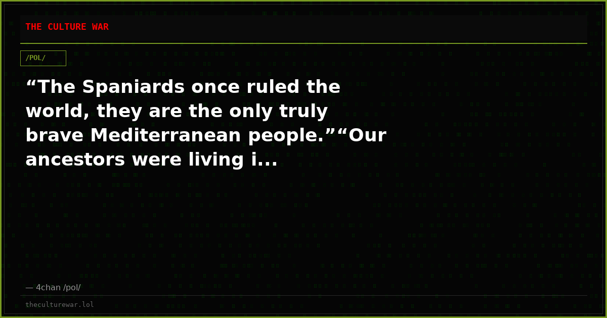 “The Spaniards once ruled the world, they are the only truly brave Mediterranean people.”“Our ancestors were living i...