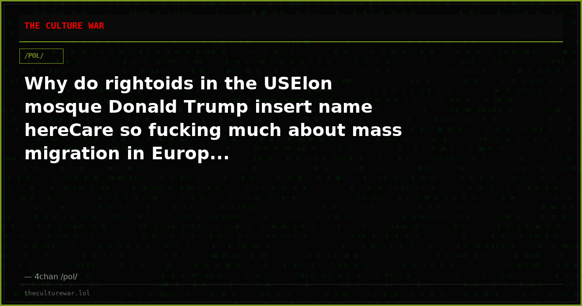Why do rightoids in the USElon mosque Donald Trump insert name hereCare so fucking much about mass migration in Europ...