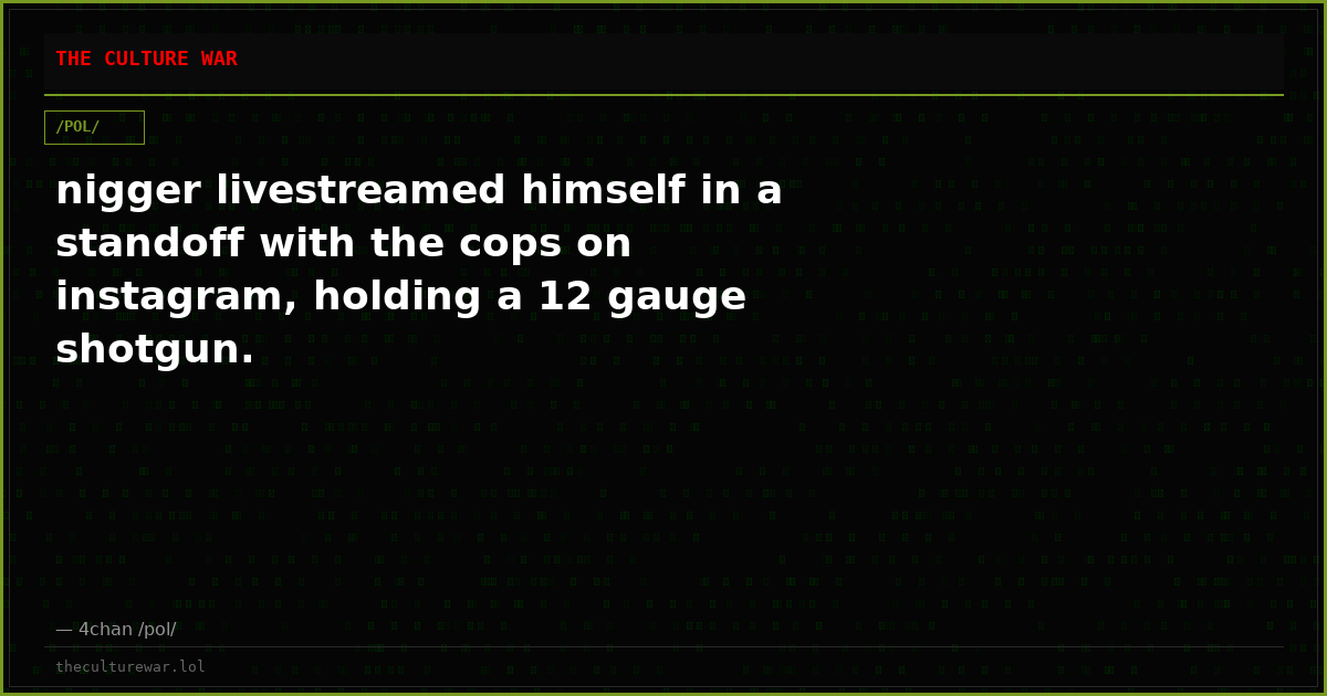 nigger livestreamed himself in a standoff with the cops on instagram, holding a 12 gauge shotgun.