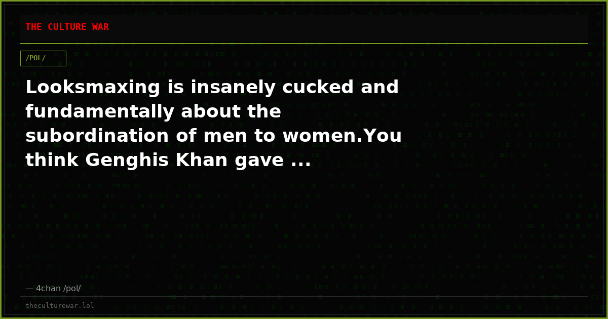 Looksmaxing is insanely cucked and fundamentally about the subordination of men to women.You think Genghis Khan gave ...
