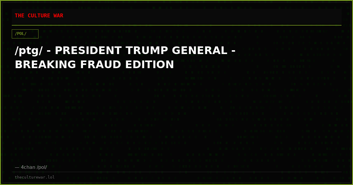 /ptg/ - PRESIDENT TRUMP GENERAL - BREAKING FRAUD EDITION