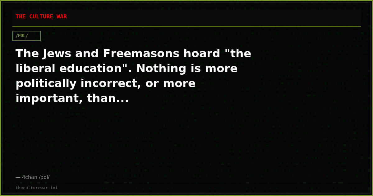 The Jews and Freemasons hoard "the liberal education". Nothing is more politically incorrect, or more important, than...