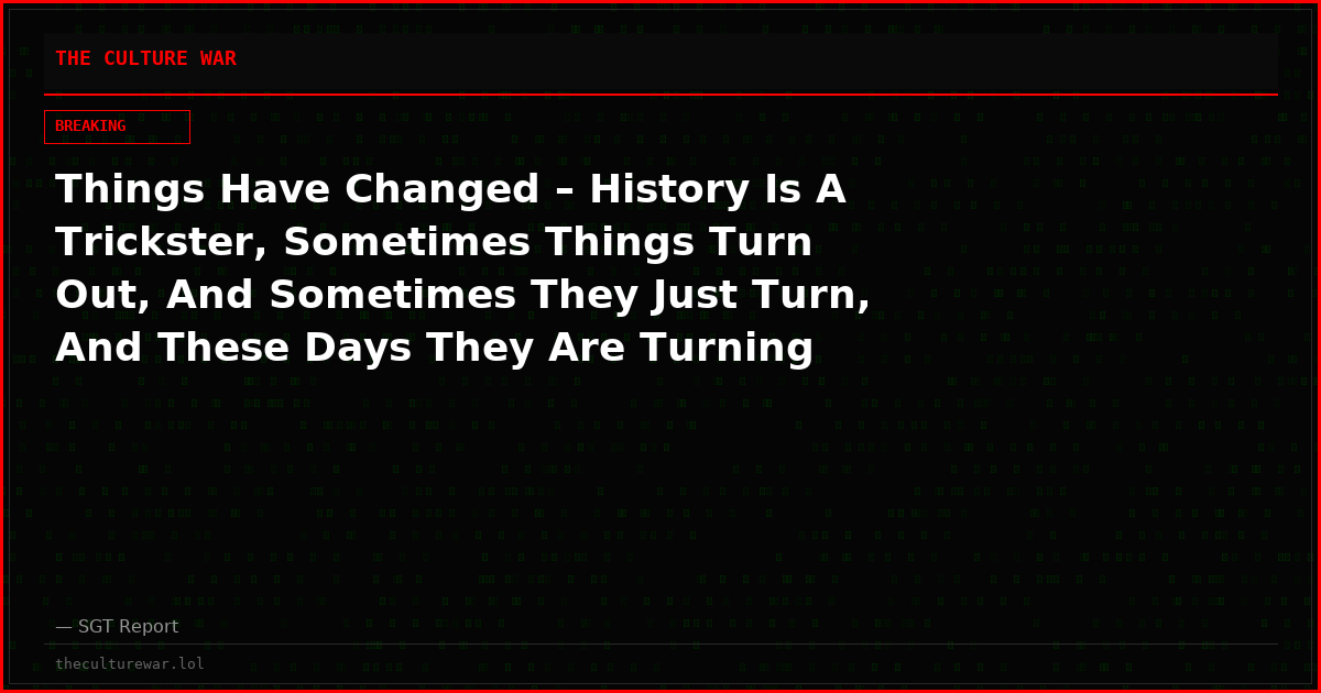 Things Have Changed – History Is A Trickster, Sometimes Things Turn Out, And Sometimes They Just Turn, And These Days They Are Turning Hard