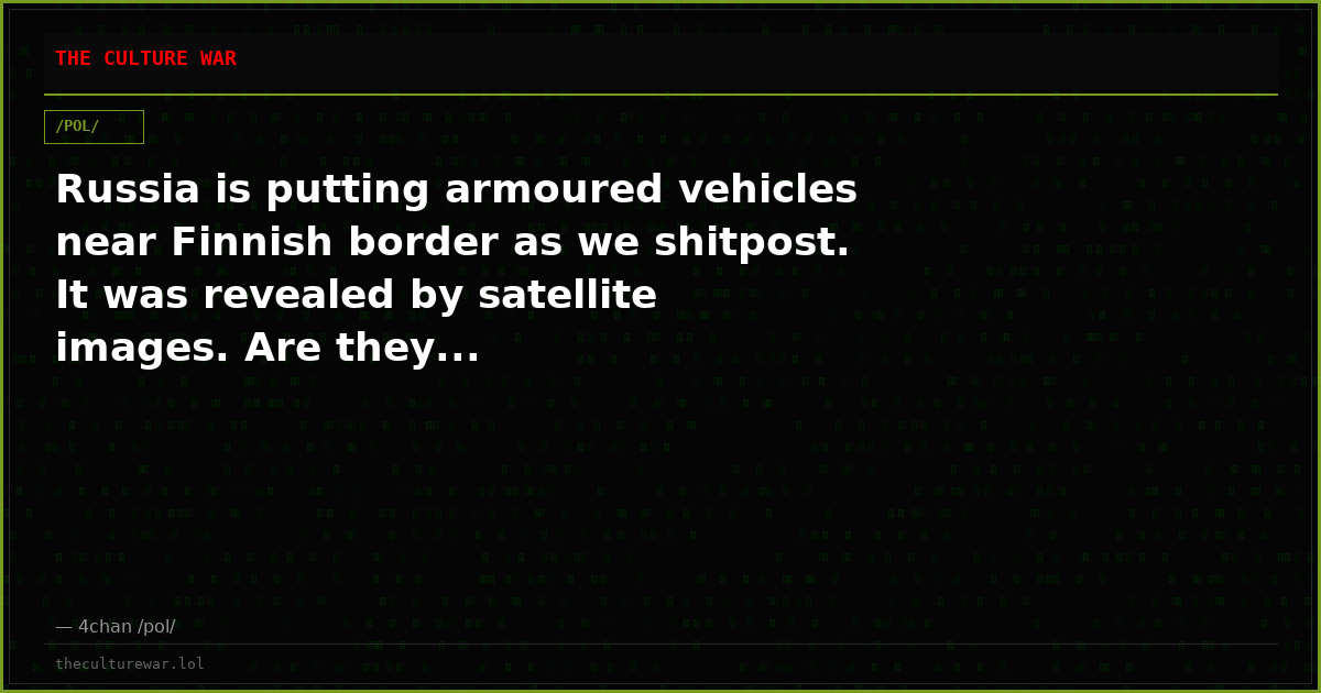 Russia is putting armoured vehicles near Finnish border as we shitpost. It was revealed by satellite images. Are they...