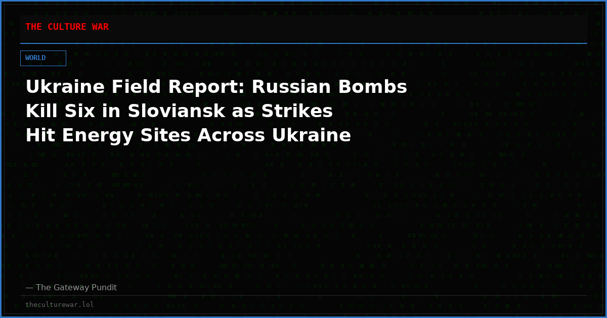 Ukraine Field Report: Russian Bombs Kill Six in Sloviansk as Strikes Hit Energy Sites Across Ukraine