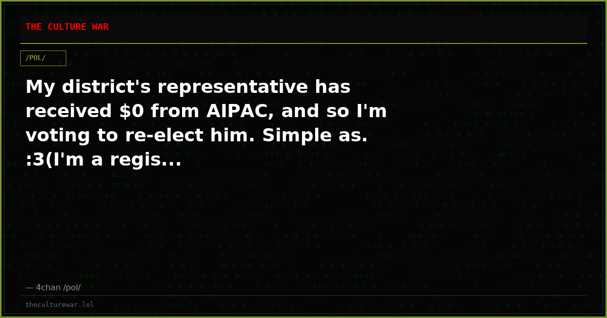 My district's representative has received $0 from AIPAC, and so I'm voting to re-elect him. Simple as. :3(I'm a regis...