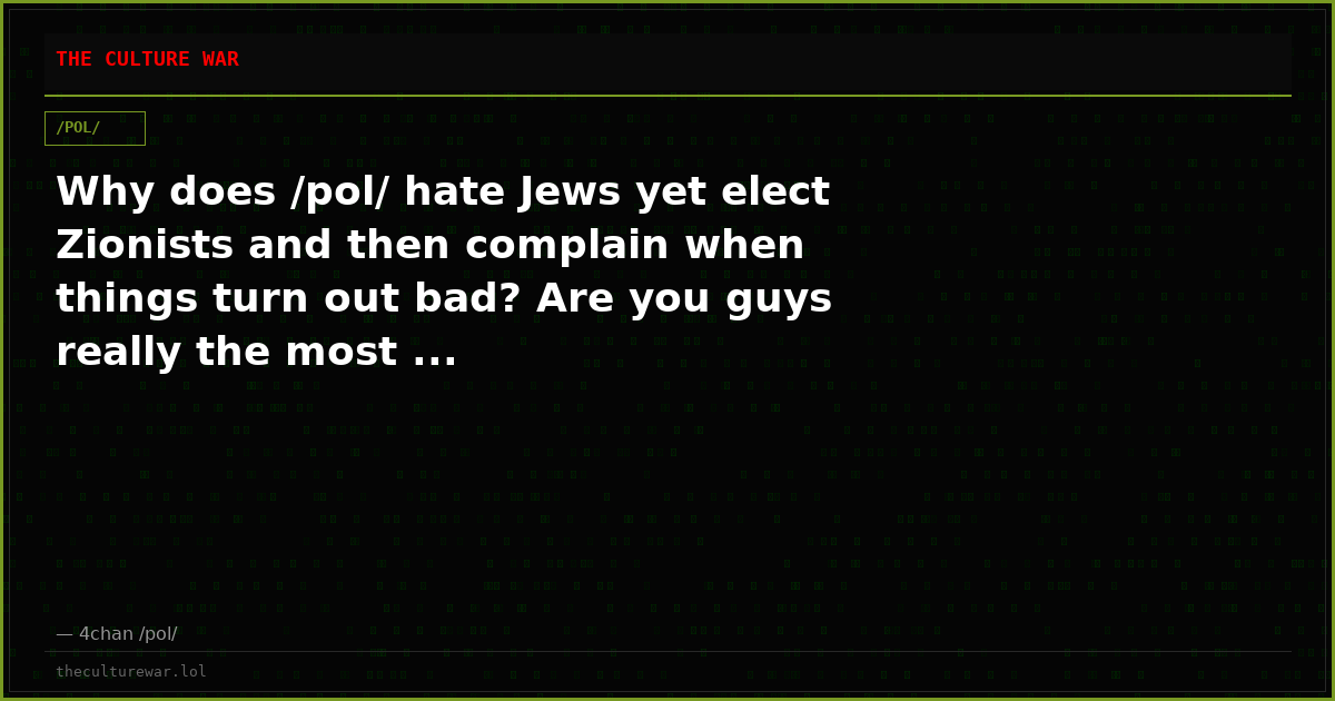 Why does /pol/ hate Jews yet elect Zionists and then complain when things turn out bad? Are you guys really the most ...
