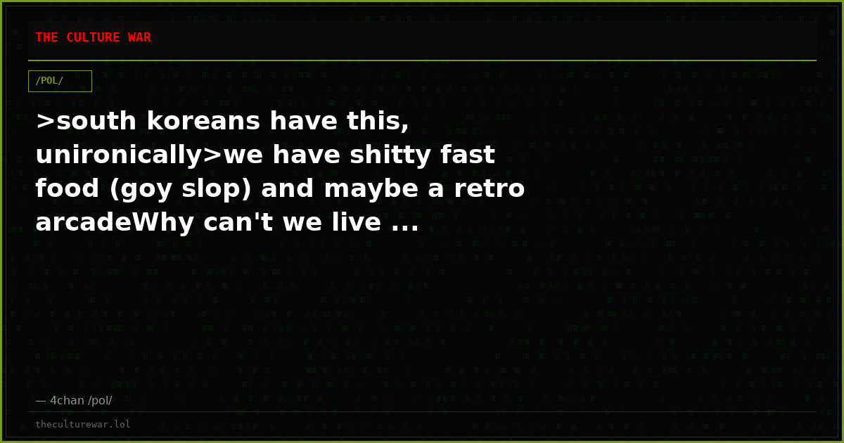 >south koreans have this, unironically>we have shitty fast food (goy slop) and maybe a retro arcadeWhy can't we live ...