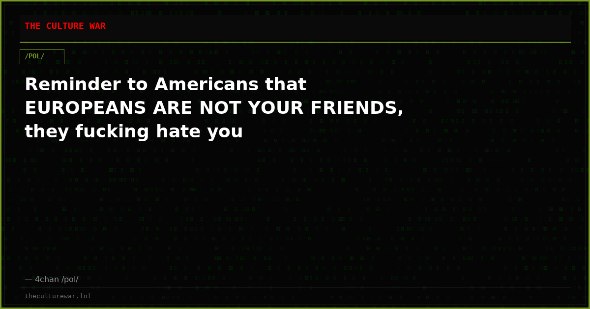 Reminder to Americans that EUROPEANS ARE NOT YOUR FRIENDS, they fucking hate you