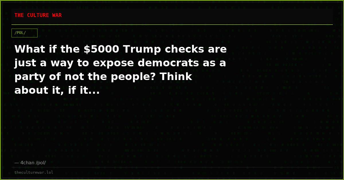 What if the $5000 Trump checks are just a way to expose democrats as a party of not the people? Think about it, if it...