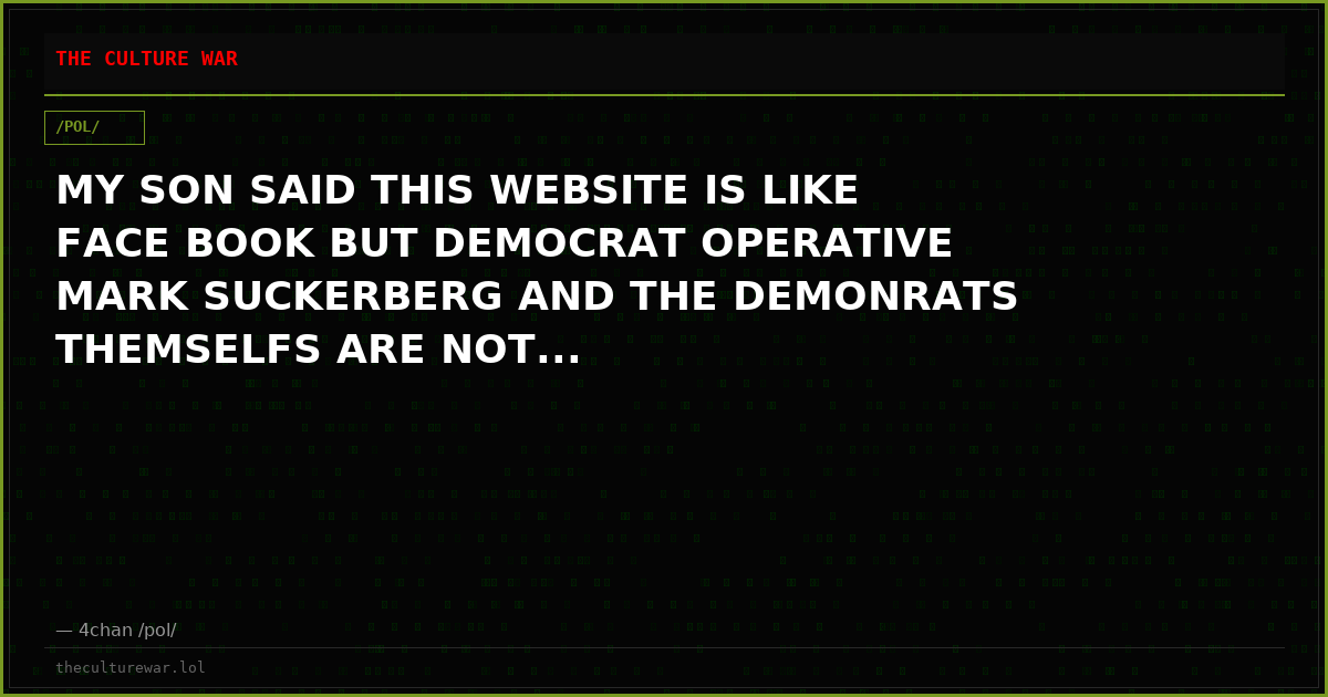 MY SON SAID THIS WEBSITE IS LIKE FACE BOOK BUT DEMOCRAT OPERATIVE MARK SUCKERBERG AND THE DEMONRATS THEMSELFS ARE NOT...