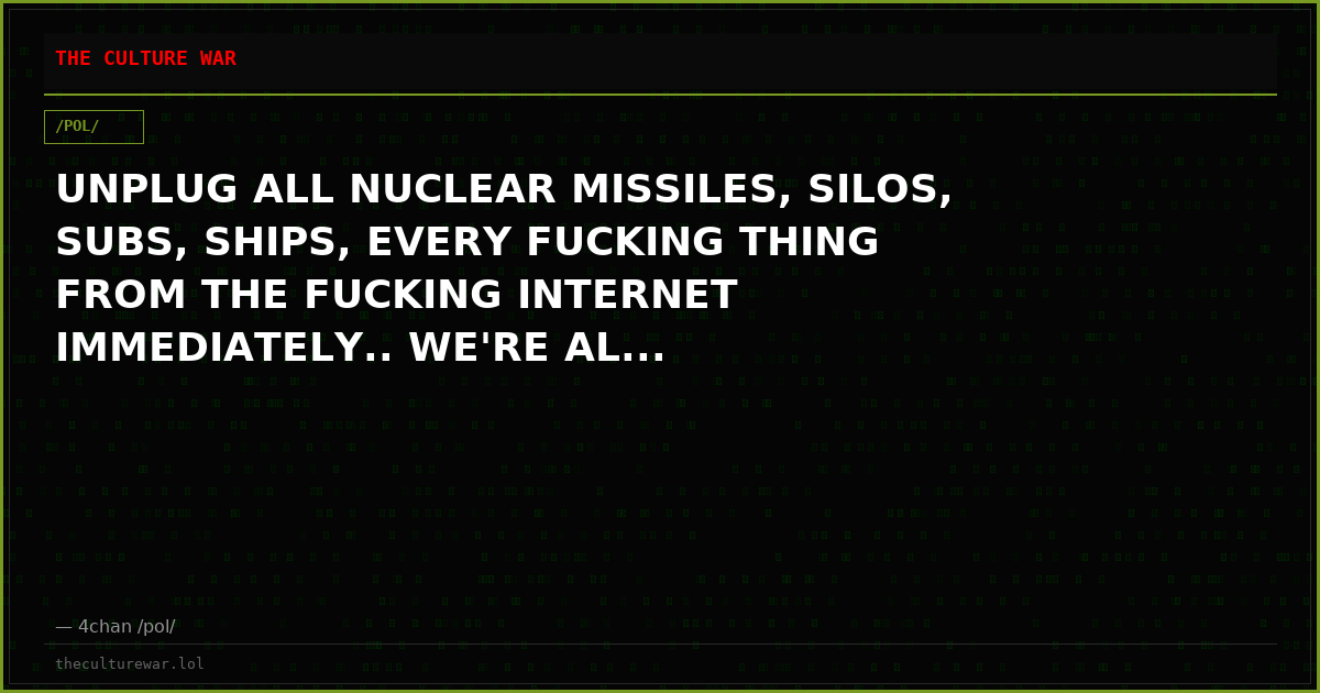 UNPLUG ALL NUCLEAR MISSILES, SILOS, SUBS, SHIPS, EVERY FUCKING THING FROM THE FUCKING INTERNET IMMEDIATELY.. WE'RE AL...