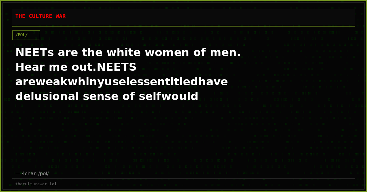 NEETs are the white women of men. Hear me out.NEETS areweakwhinyuselessentitledhave delusional sense of selfwould rat...