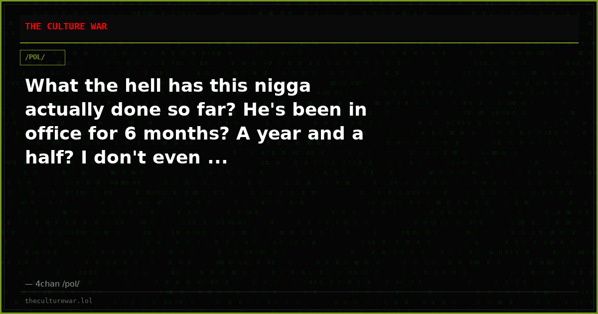 What the hell has this nigga actually done so far? He's been in office for 6 months? A year and a half? I don't even ...