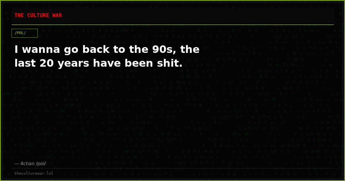 I wanna go back to the 90s, the last 20 years have been shit.