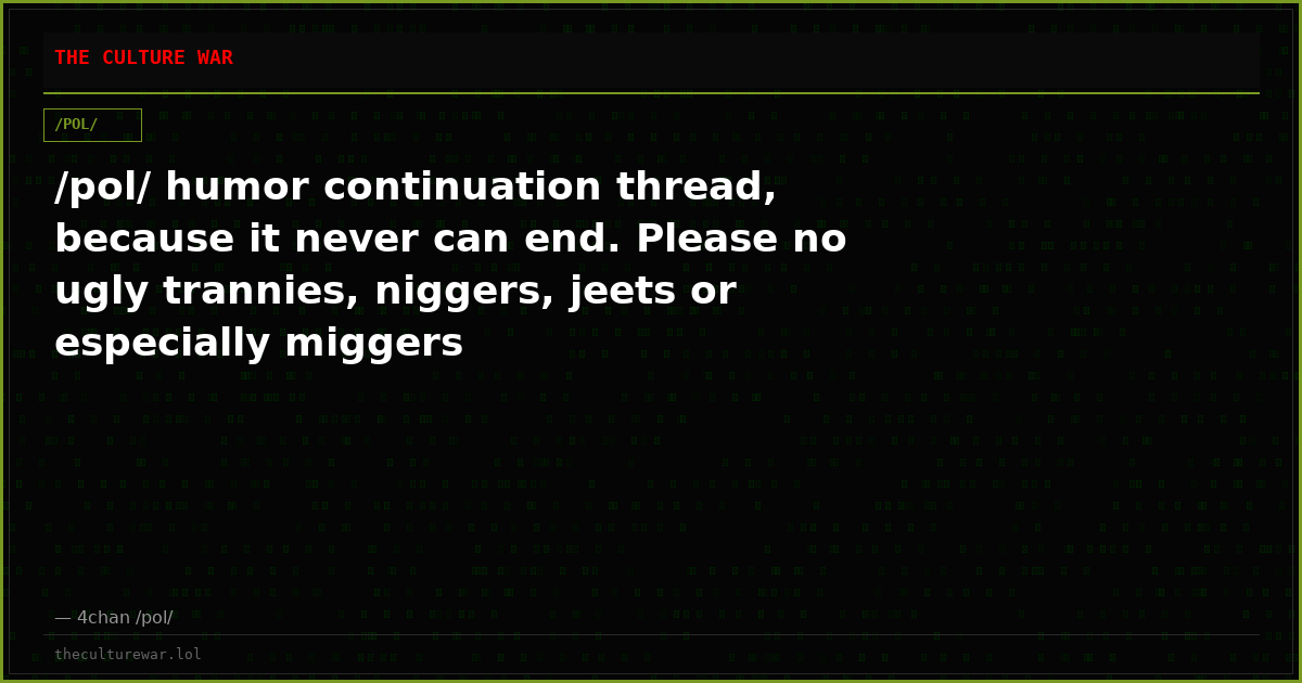 /pol/ humor continuation thread, because it never can end. Please no ugly trannies, niggers, jeets or especially miggers