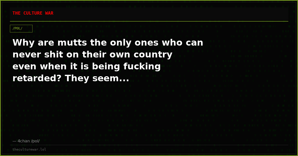 Why are mutts the only ones who can never shit on their own country even when it is being fucking retarded? They seem...