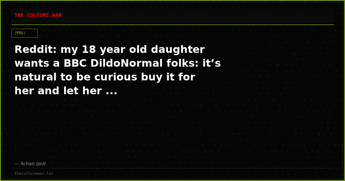 Reddit: my 18 year old daughter wants a BBC DildoNormal folks: it’s natural to be curious buy it for her and let her ...