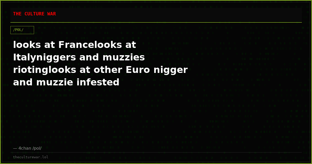 looks at Francelooks at Italyniggers and muzzies riotinglooks at other Euro nigger and muzzie infested hellhole’sStil...