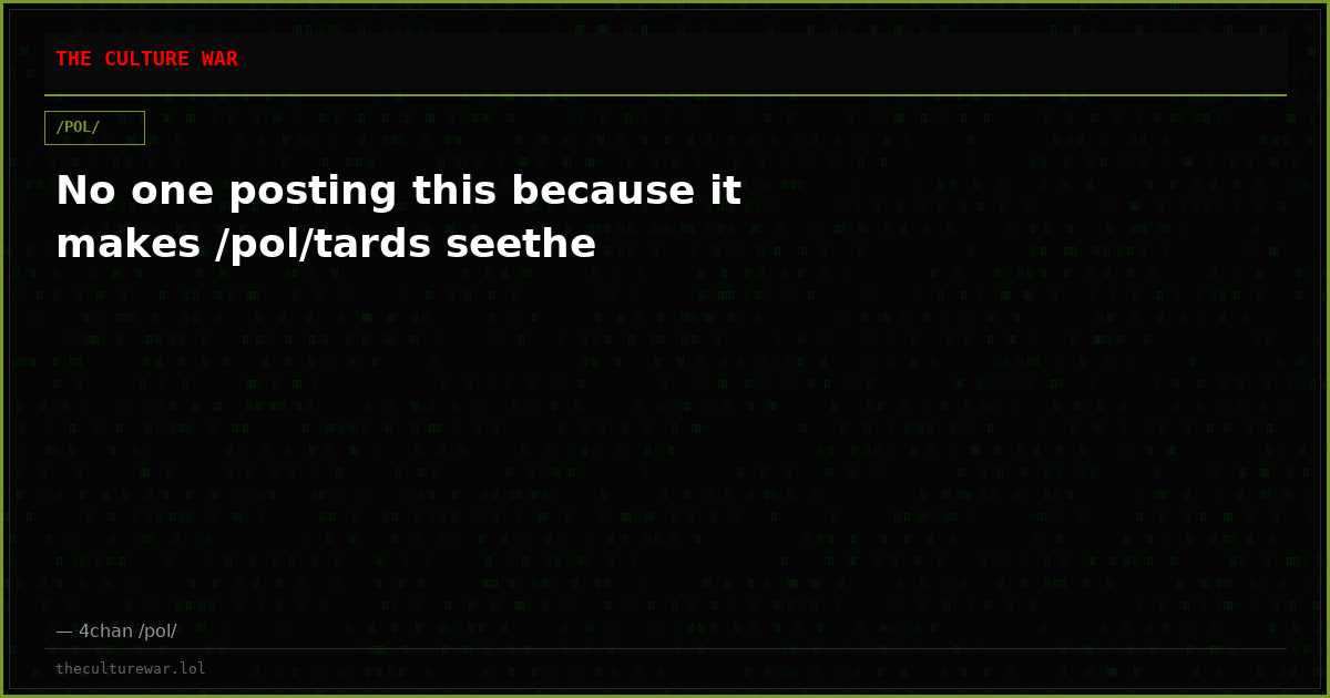 No one posting this because it makes /pol/tards seethe
