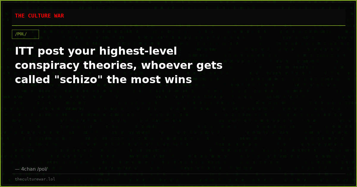 ITT post your highest-level conspiracy theories, whoever gets called "schizo" the most wins