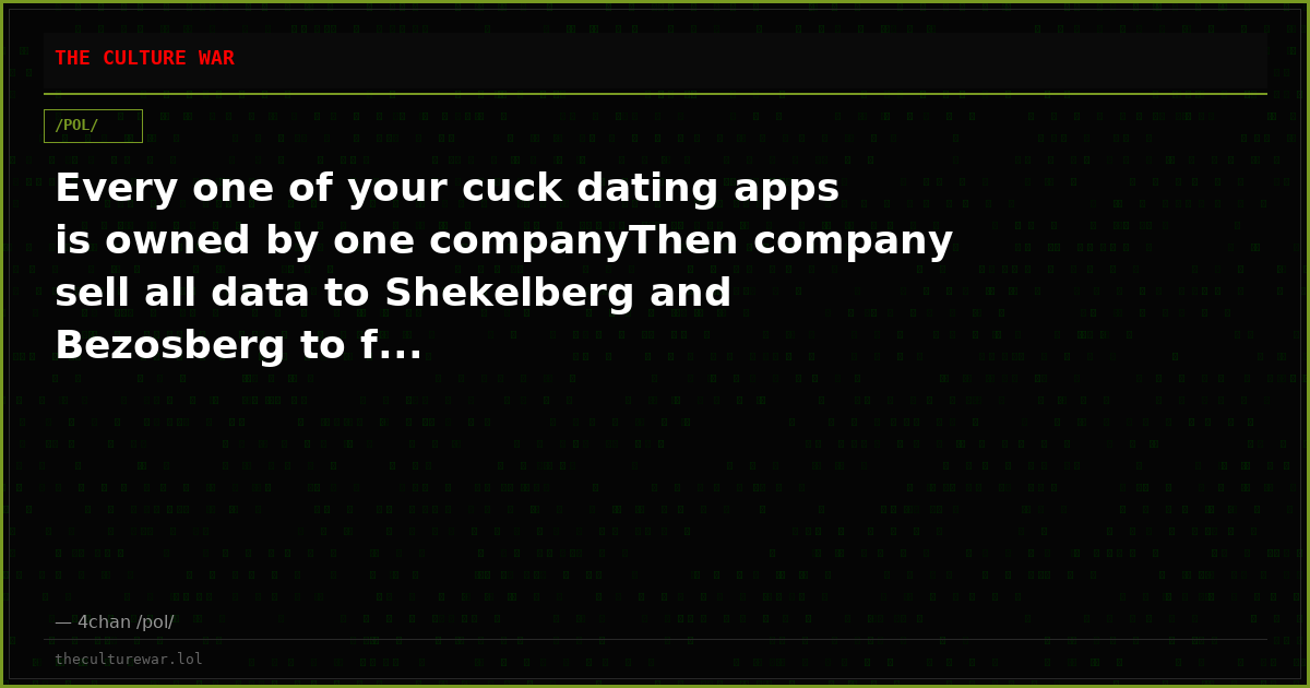 Every one of your cuck dating apps is owned by one companyThen company sell all data to Shekelberg and Bezosberg to f...
