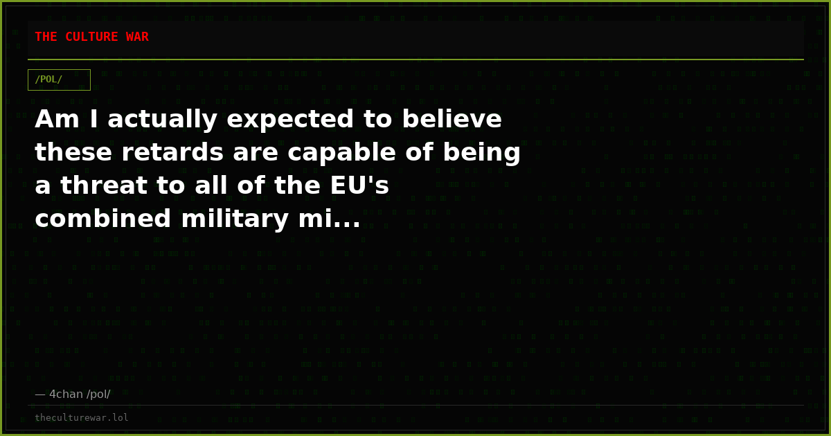 Am I actually expected to believe these retards are capable of being a threat to all of the EU's combined military mi...