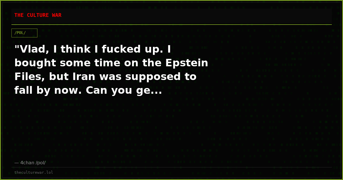 "Vlad, I think I fucked up. I bought some time on the Epstein Files, but Iran was supposed to fall by now. Can you ge...