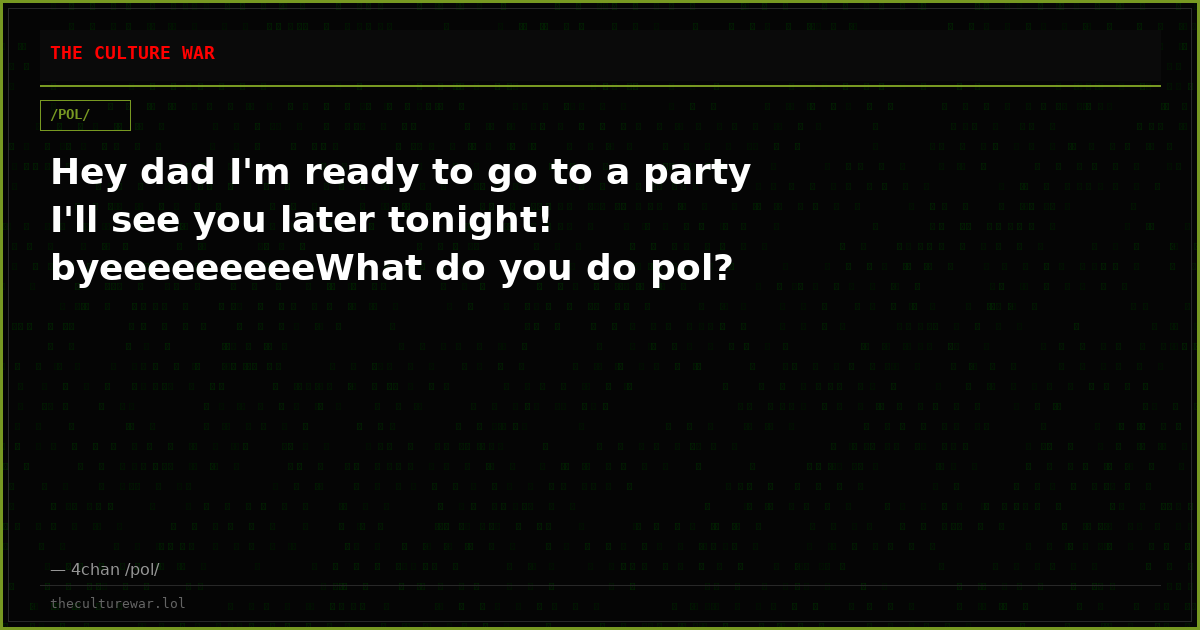 Hey dad I'm ready to go to a party I'll see you later tonight! byeeeeeeeeeWhat do you do pol?