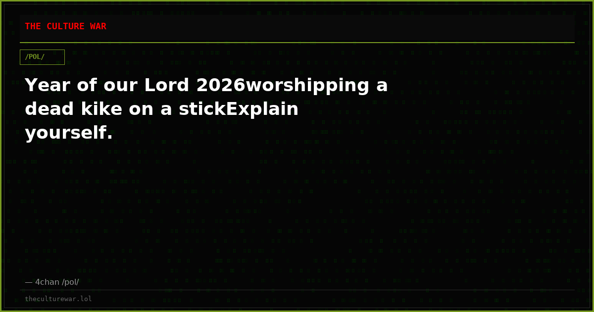 Year of our Lord 2026worshipping a dead kike on a stickExplain yourself.