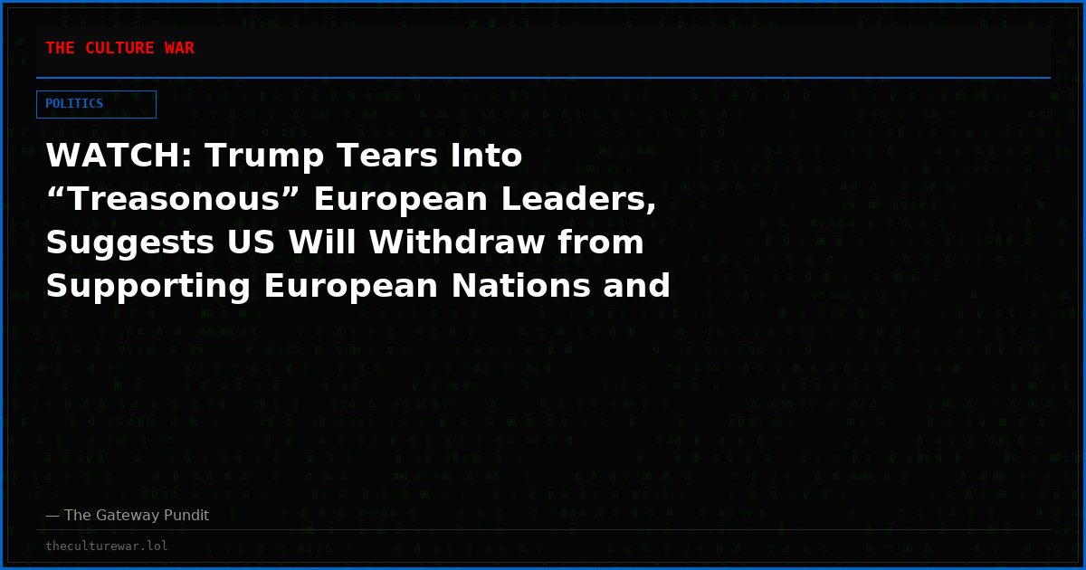 WATCH: Trump Tears Into “Treasonous” European Leaders, Suggests US Will Withdraw from Supporting European Nations and NATO