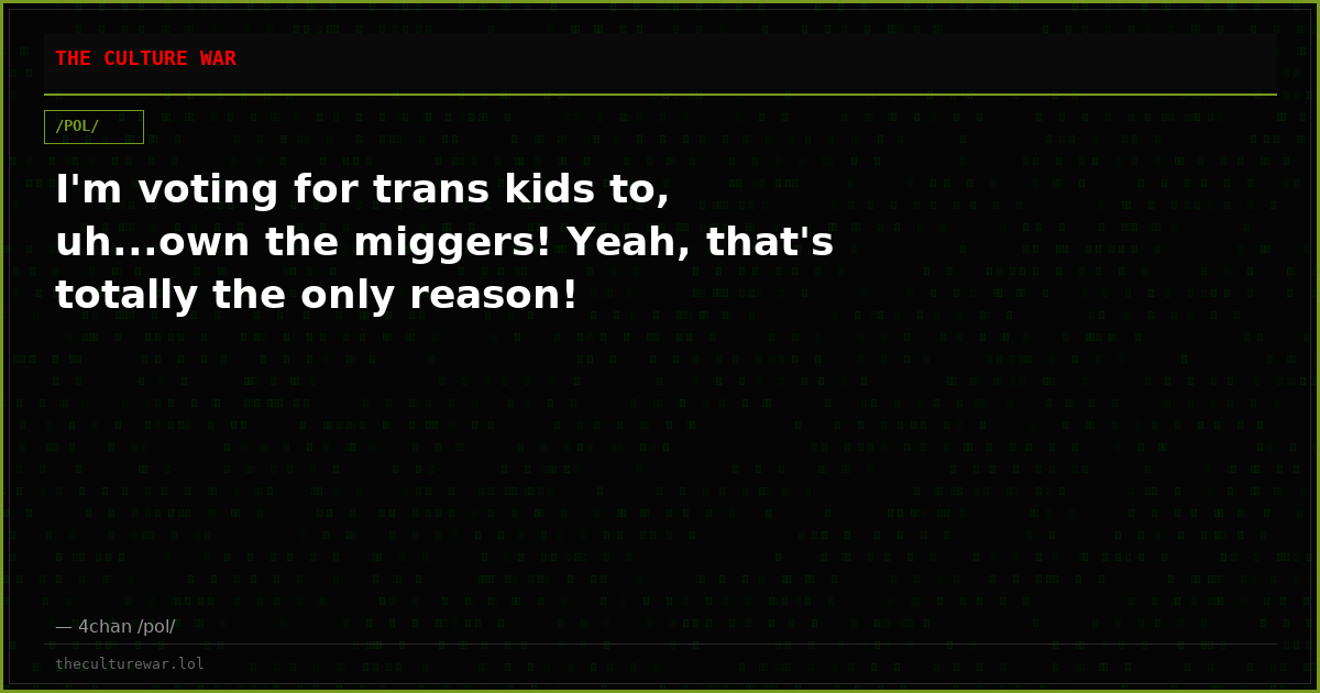 I'm voting for trans kids to, uh...own the miggers! Yeah, that's totally the only reason!