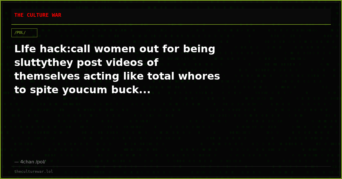 LIfe hack:call women out for being sluttythey post videos of themselves acting like total whores to spite youcum buck...