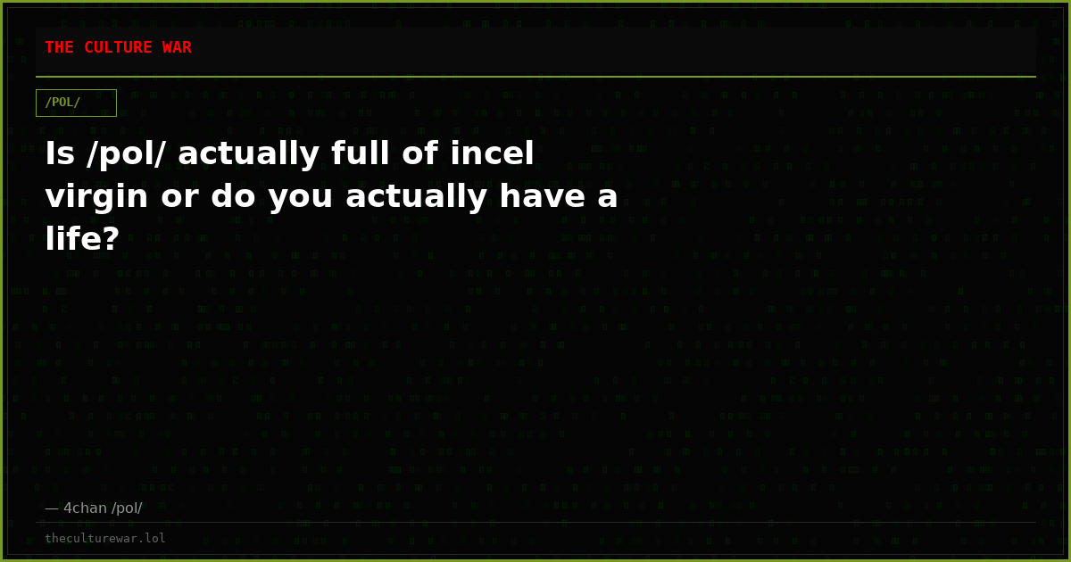 Is /pol/ actually full of incel virgin or do you actually have a life?