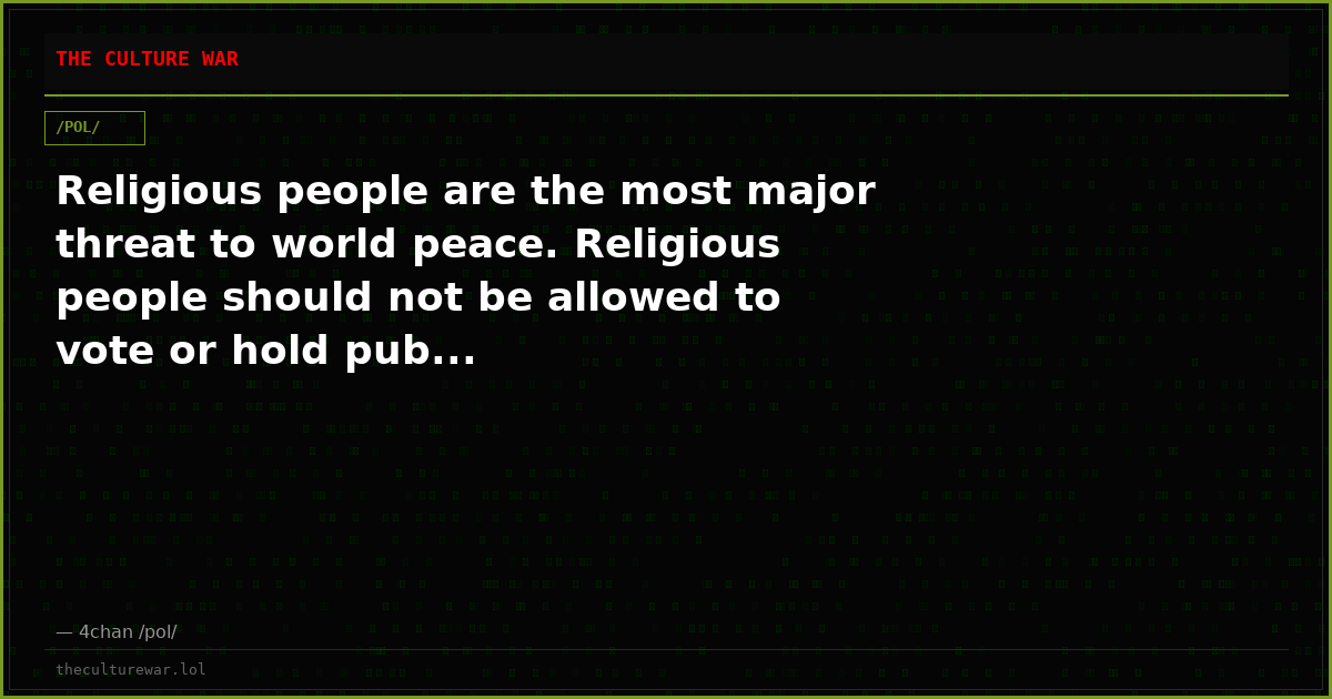 Religious people are the most major threat to world peace. Religious people should not be allowed to vote or hold pub...