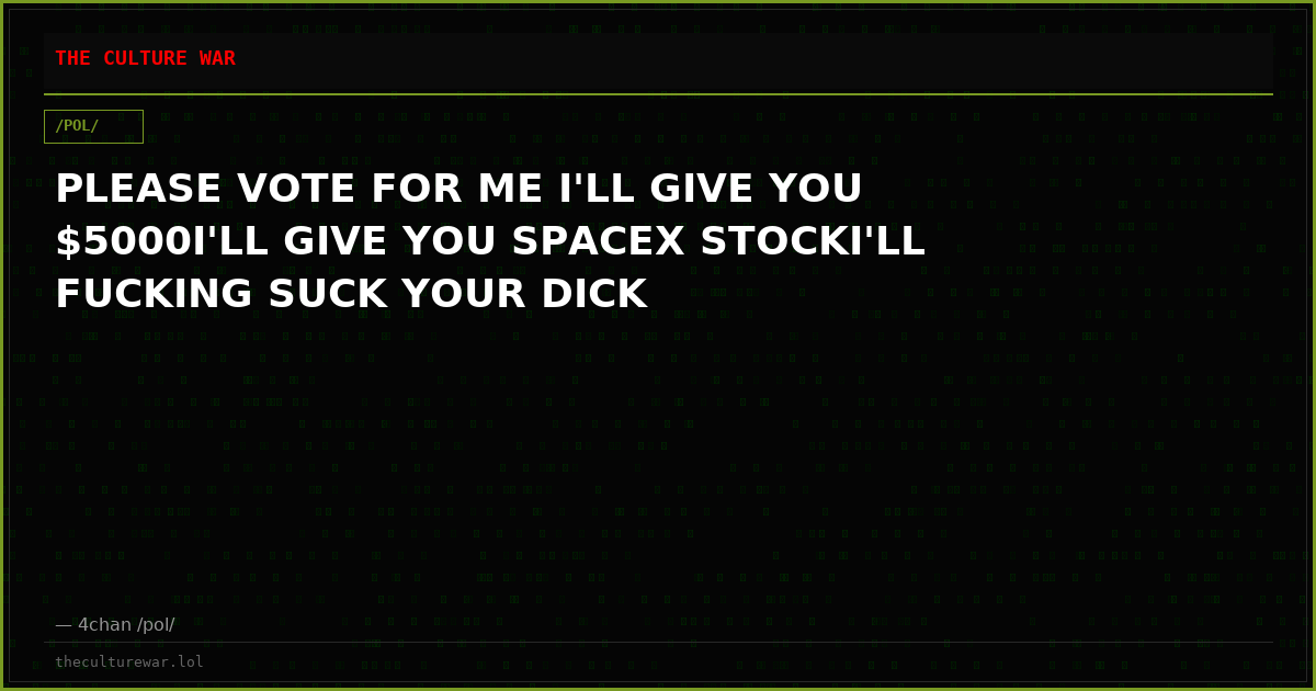 PLEASE VOTE FOR ME I'LL GIVE YOU $5000I'LL GIVE YOU SPACEX STOCKI'LL FUCKING SUCK YOUR DICK