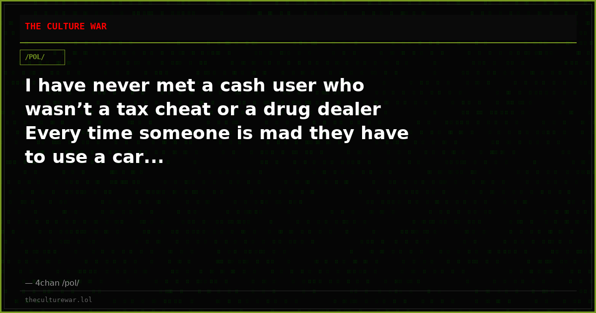 I have never met a cash user who wasn’t a tax cheat or a drug dealer Every time someone is mad they have to use a car...