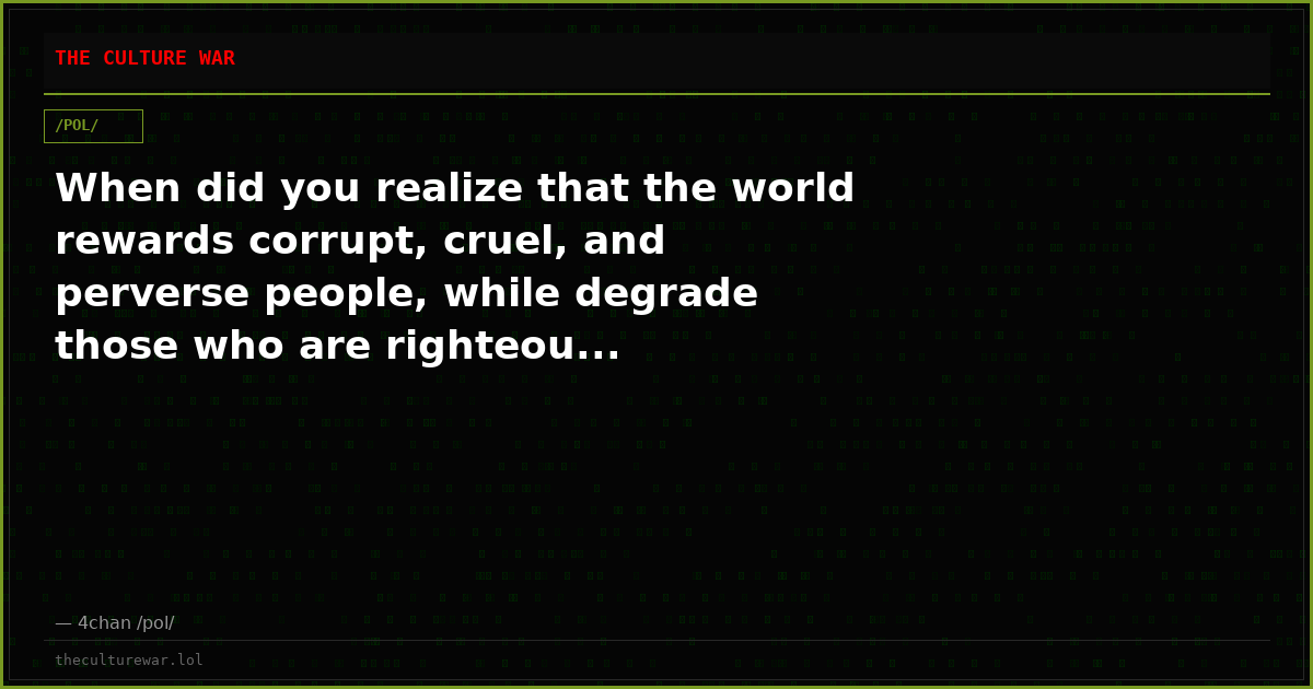 When did you realize that the world rewards corrupt, cruel, and perverse people, while degrade those who are righteou...