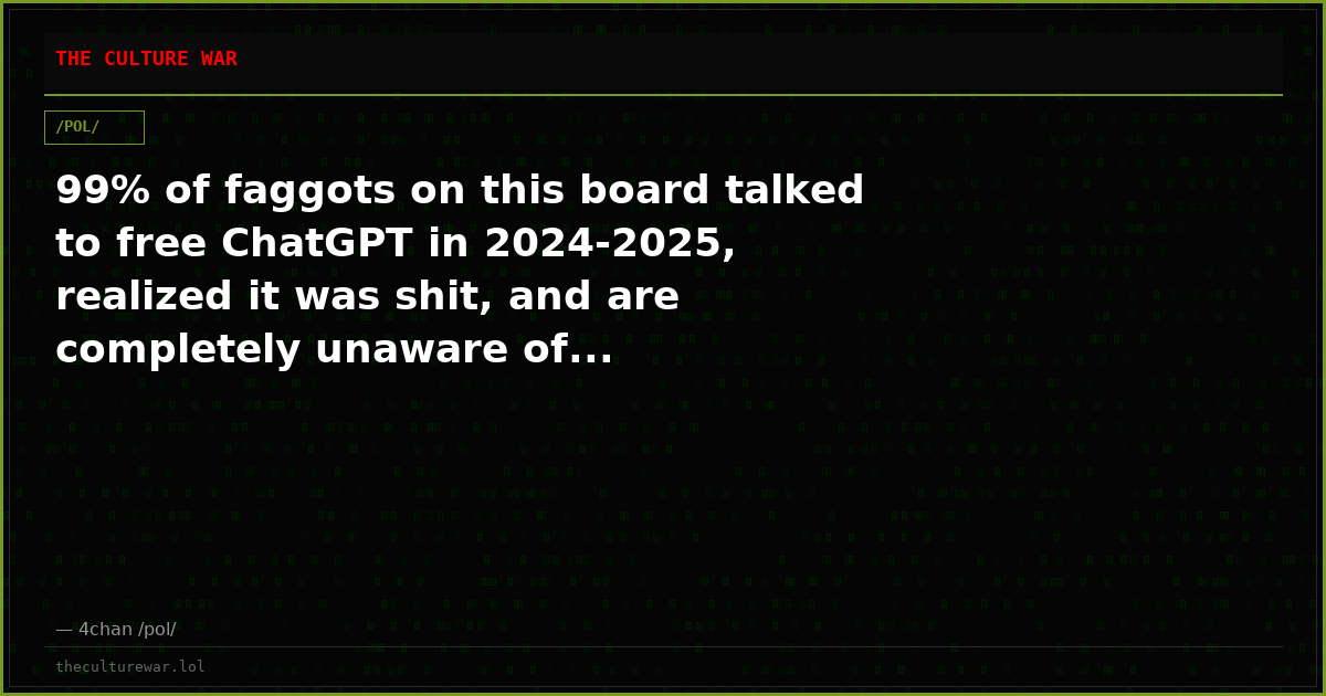 99% of faggots on this board talked to free ChatGPT in 2024-2025, realized it was shit, and are completely unaware of...