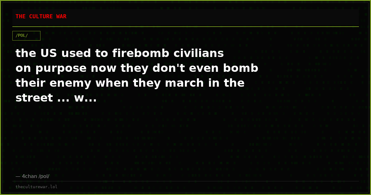 the US used to firebomb civilians on purpose now they don't even bomb their enemy when they march in the street ... w...