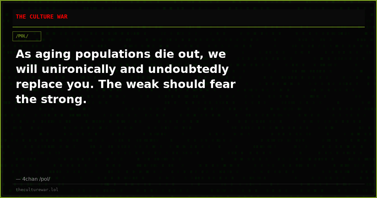 As aging populations die out, we will unironically and undoubtedly replace you. The weak should fear the strong.