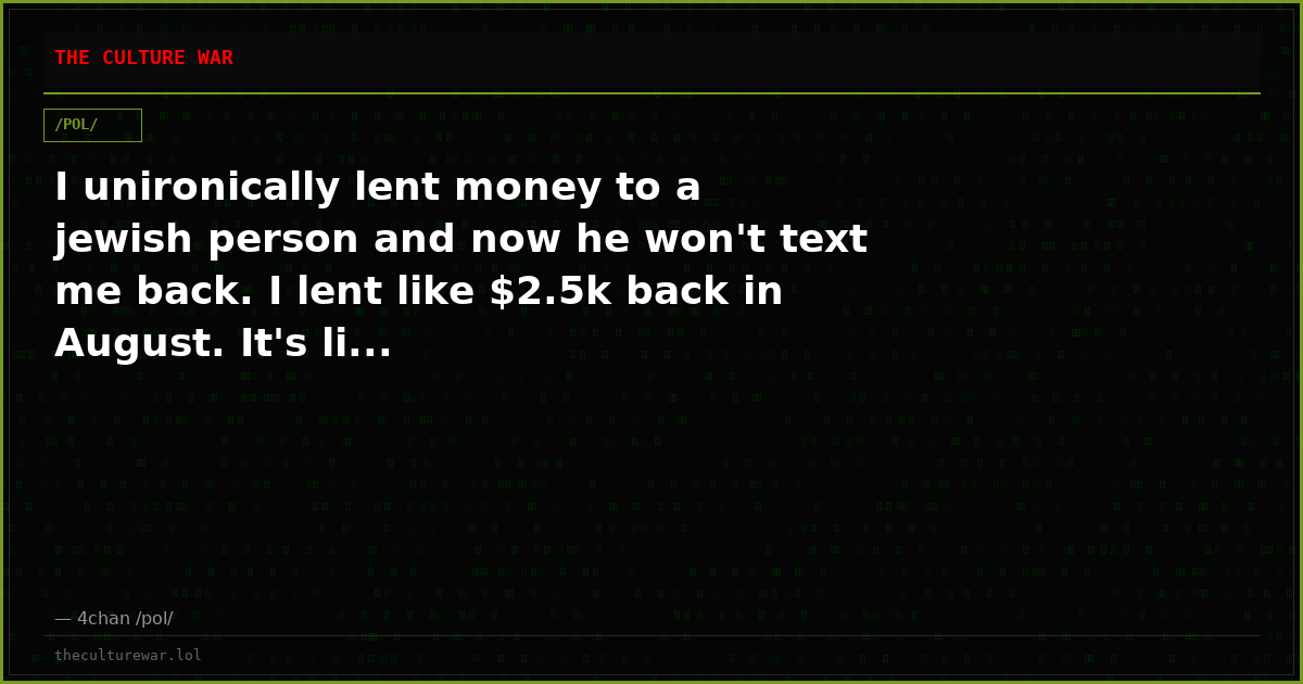 I unironically lent money to a jewish person and now he won't text me back. I lent like $2.5k back in August. It's li...