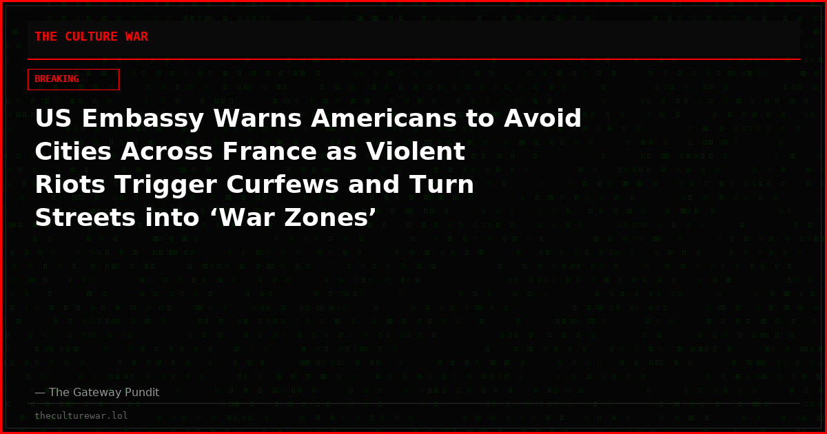 US Embassy Warns Americans to Avoid Cities Across France as Violent Riots Trigger Curfews and Turn Streets into ‘War Zones’