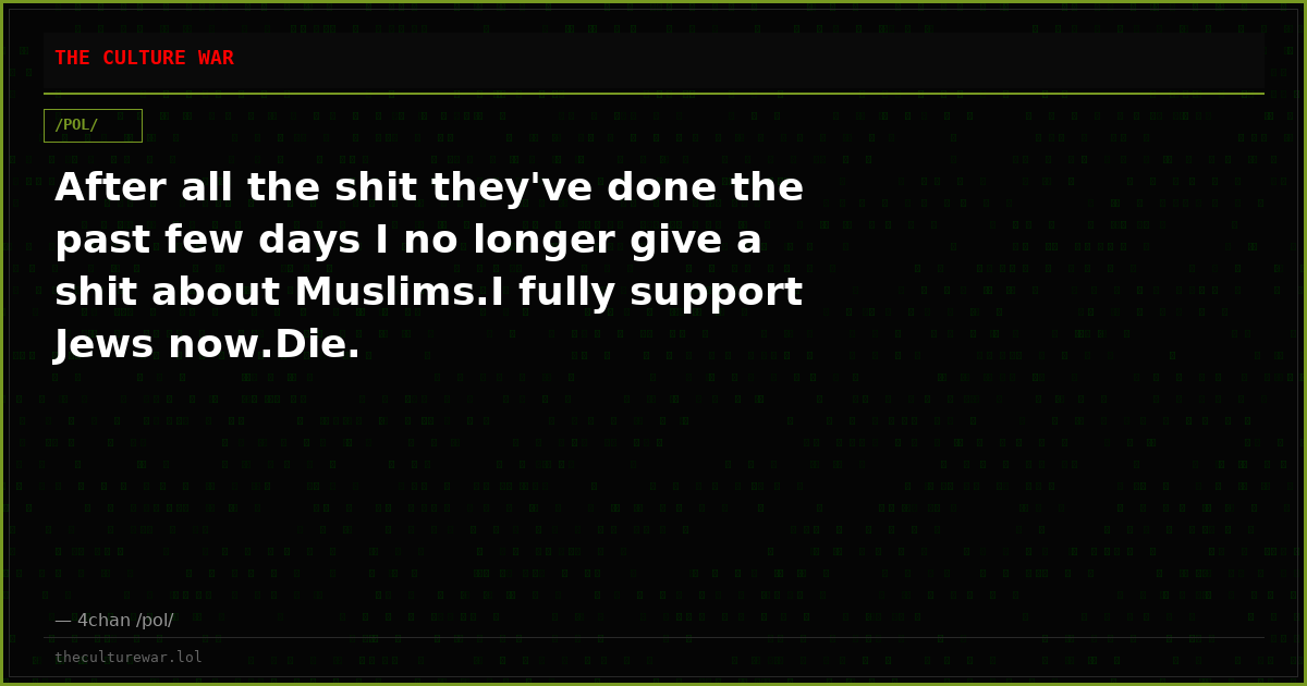 After all the shit they've done the past few days I no longer give a shit about Muslims.I fully support Jews now.Die.